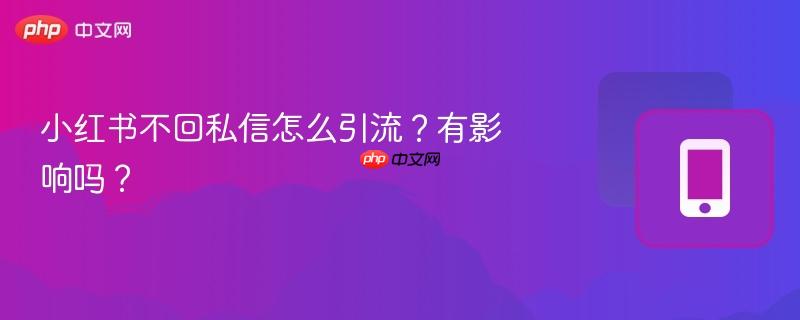 小红书不回私信怎么引流？有影响吗？-第1张图片-佛山资讯网