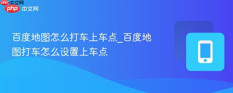 百度地图怎么打车上车点_百度地图打车怎么设置上车点-第1张图片-佛山资讯网