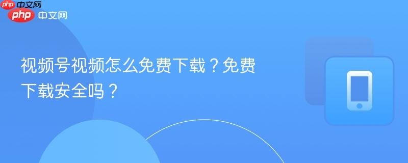 视频号视频怎么免费下载？免费下载安全吗？-第1张图片-佛山资讯网