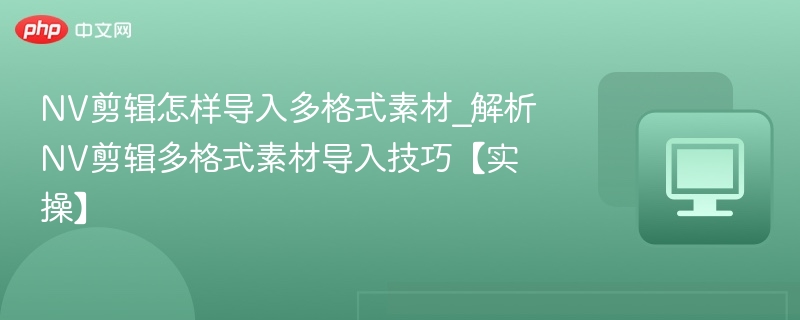 NV剪辑怎样导入多格式素材_解析NV剪辑多格式素材导入技巧【实操】-第1张图片-佛山资讯网