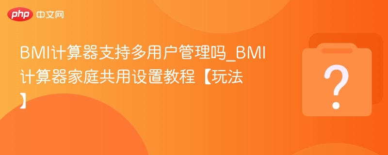 BMI计算器支持多用户管理吗_BMI计算器家庭共用设置教程【玩法】-第1张图片-佛山资讯网