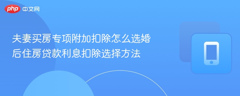 夫妻买房专项附加扣除怎么选婚后住房贷款利息扣除选择方法-第1张图片-佛山资讯网