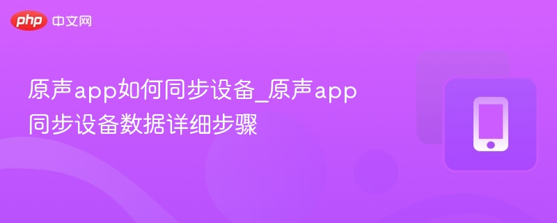 原声app如何同步设备_原声app同步设备数据详细步骤-第1张图片-佛山资讯网