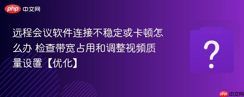 远程会议软件连接不稳定或卡顿怎么办 检查带宽占用和调整视频质量设置【优化】-第1张图片-佛山资讯网 远程会议软件连接不稳定或卡顿怎么办 检查带宽占用和调整视频质量设置【优化】-第1张图片-佛山资讯网