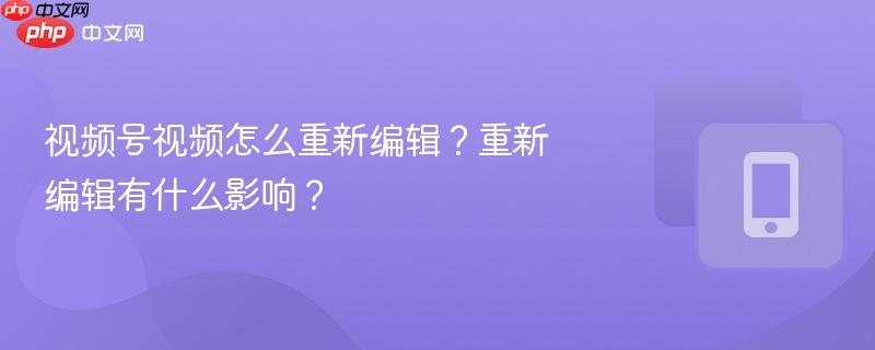 视频号视频怎么重新编辑?重新编辑有什么影响?-第1张图片-佛山资讯网 视频号视频怎么重新编辑?重新编辑有什么影响?-第1张图片-佛山资讯网