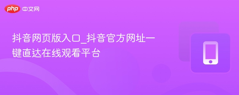 抖音网页版入口_抖音官方网址一键直达在线观看平台-第1张图片-佛山资讯网