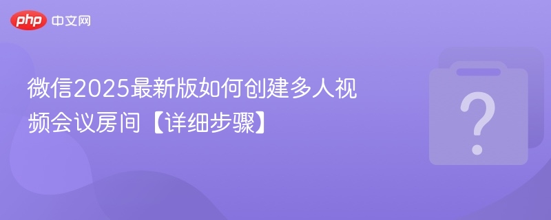 微信2025最新版如何创建多人视频会议房间【详细步骤】-第1张图片-佛山资讯网 微信2025最新版如何创建多人视频会议房间【详细步骤】-第1张图片-佛山资讯网