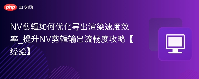 NV剪辑如何优化导出渲染速度效率_提升NV剪辑输出流畅度攻略【经验】-第1张图片-佛山资讯网 NV剪辑如何优化导出渲染速度效率_提升NV剪辑输出流畅度攻略【经验】-第1张图片-佛山资讯网