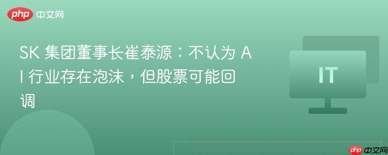 SK 集团董事长崔泰源：不认为 AI 行业存在泡沫，但股票可能回调-第1张图片-佛山资讯网