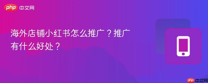 海外店铺小红书怎么推广?推广有什么好处?-第1张图片-佛山资讯网 海外店铺小红书怎么推广?推广有什么好处?-第1张图片-佛山资讯网