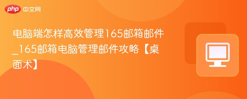 电脑端怎样高效管理165邮箱邮件_165邮箱电脑管理邮件攻略【桌面术】-第1张图片-佛山资讯网