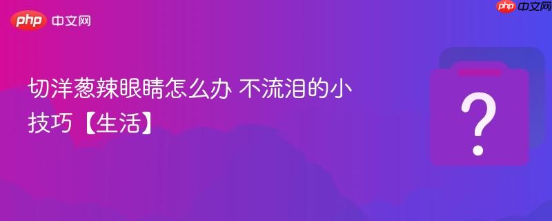 切洋葱辣眼睛怎么办 不流泪的小技巧【生活】-第1张图片-佛山资讯网