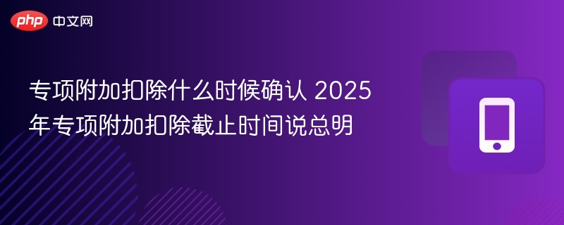 专项附加扣除什么时候确认 2025年专项附加扣除截止时间说总明-第1张图片-佛山资讯网