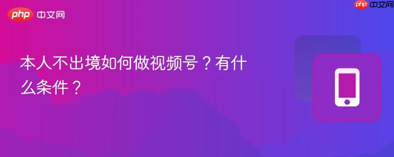 本人不出境如何做视频号?有什么条件?-第1张图片-佛山资讯网 本人不出境如何做视频号?有什么条件?-第1张图片-佛山资讯网