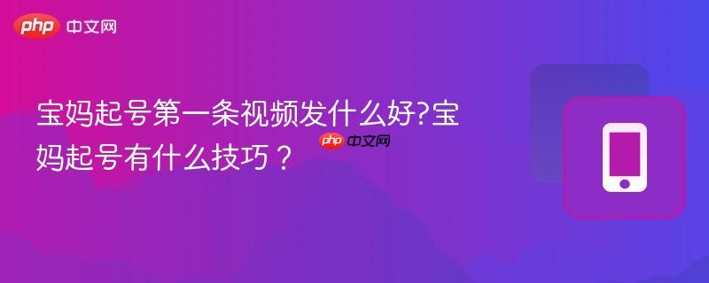 宝妈起号第一条视频发什么好?宝妈起号有什么技巧？-第1张图片-佛山资讯网