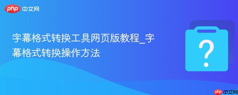 字幕格式转换工具网页版教程_字幕格式转换操作方法-第1张图片-佛山资讯网 字幕格式转换工具网页版教程_字幕格式转换操作方法-第1张图片-佛山资讯网