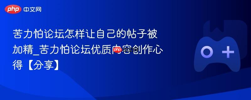苦力怕论坛怎样让自己的帖子被加精_苦力怕论坛优质内容创作心得【分享】-第1张图片-佛山资讯网 苦力怕论坛怎样让自己的帖子被加精_苦力怕论坛优质内容创作心得【分享】-第1张图片-佛山资讯网