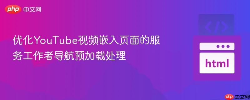 优化YouTube视频嵌入页面的服务工作者导航预加载处理-第1张图片-佛山资讯网 优化YouTube视频嵌入页面的服务工作者导航预加载处理-第1张图片-佛山资讯网