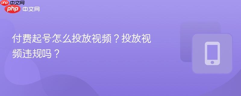 付费起号怎么投放视频？投放视频违规吗？-第1张图片-佛山资讯网
