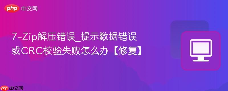 7-Zip解压错误_提示数据错误或CRC校验失败怎么办【修复】-第1张图片-佛山资讯网 7-Zip解压错误_提示数据错误或CRC校验失败怎么办【修复】-第1张图片-佛山资讯网