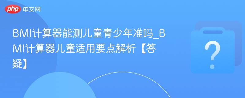 BMI计算器能测儿童青少年准吗_BMI计算器儿童适用要点解析【答疑】-第1张图片-佛山资讯网