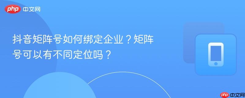 抖音矩阵号如何绑定企业？矩阵号可以有不同定位吗？-第1张图片-佛山资讯网