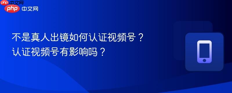 不是真人出镜如何认证视频号?认证视频号有影响吗?-第1张图片-佛山资讯网 不是真人出镜如何认证视频号?认证视频号有影响吗?-第1张图片-佛山资讯网