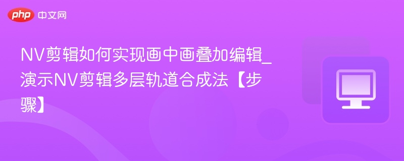 NV剪辑如何实现画中画叠加编辑_演示NV剪辑多层轨道合成法【步骤】-第1张图片-佛山资讯网 NV剪辑如何实现画中画叠加编辑_演示NV剪辑多层轨道合成法【步骤】-第1张图片-佛山资讯网