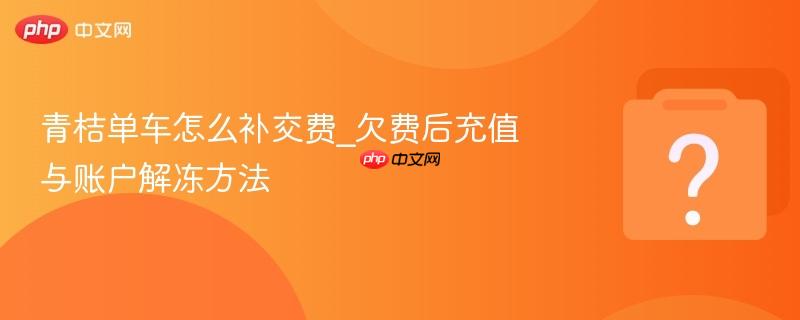 青桔单车怎么补交费_欠费后充值与账户解冻方法-第1张图片-佛山资讯网