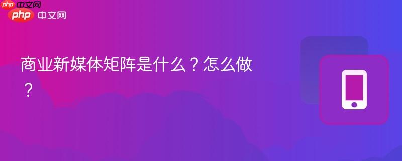 商业新媒体矩阵是什么?怎么做?-第1张图片-佛山资讯网 商业新媒体矩阵是什么?怎么做?-第1张图片-佛山资讯网