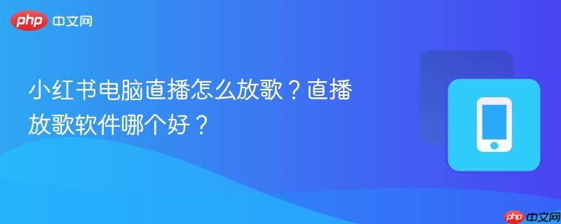 小红书电脑直播怎么放歌？直播放歌软件哪个好？-第1张图片-佛山资讯网
