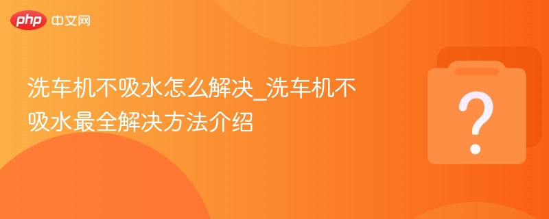 洗车机不吸水怎么解决_洗车机不吸水最全解决方法介绍-第1张图片-佛山资讯网 洗车机不吸水怎么解决_洗车机不吸水最全解决方法介绍-第1张图片-佛山资讯网