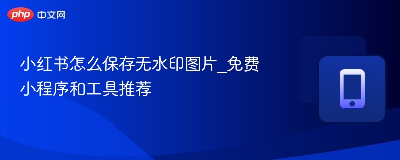 小红书怎么保存无水印图片_免费小程序和工具推荐-第1张图片-佛山资讯网