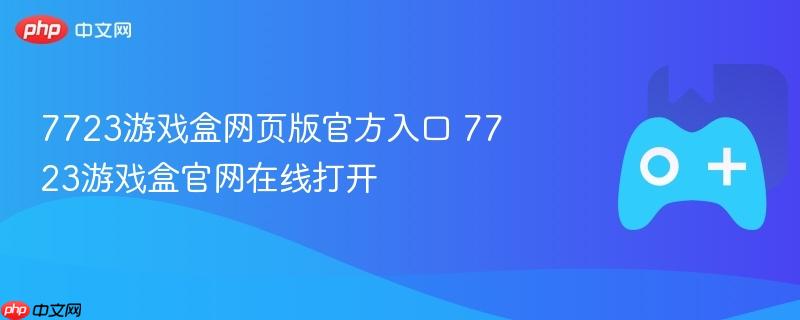 7723游戏盒网页版官方入口 7723游戏盒官网在线打开-第1张图片-佛山资讯网