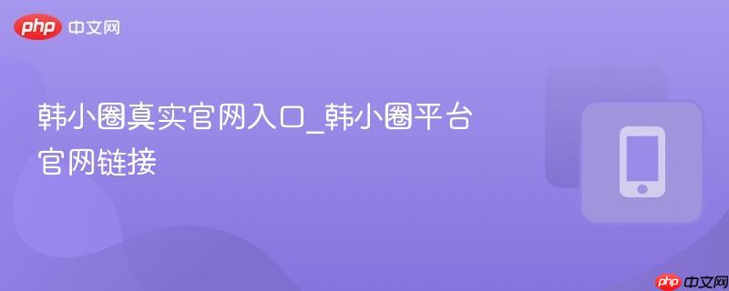 韩小圈真实官网入口_韩小圈平台官网链接-第1张图片-佛山资讯网