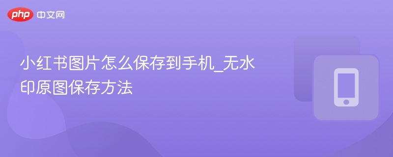 小红书图片怎么保存到手机_无水印原图保存方法-第1张图片-佛山资讯网
