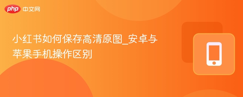 小红书如何保存高清原图_安卓与苹果手机操作区别-第1张图片-佛山资讯网 小红书如何保存高清原图_安卓与苹果手机操作区别-第1张图片-佛山资讯网