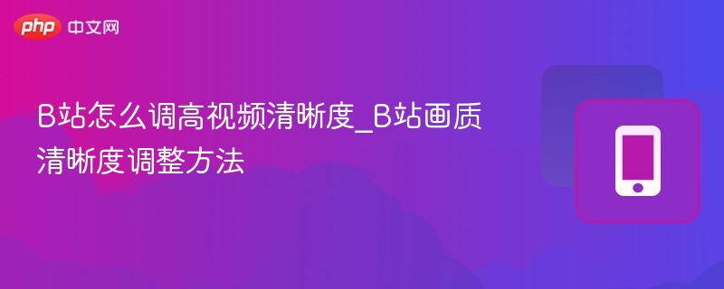 B站怎么调高视频清晰度_B站画质清晰度调整方法-第1张图片-佛山资讯网
