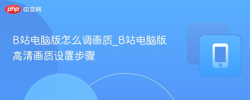 B站电脑版怎么调画质_B站电脑版高清画质设置步骤-第1张图片-佛山资讯网