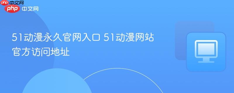 51动漫永久官网入口 51动漫网站官方访问地址-第1张图片-佛山资讯网