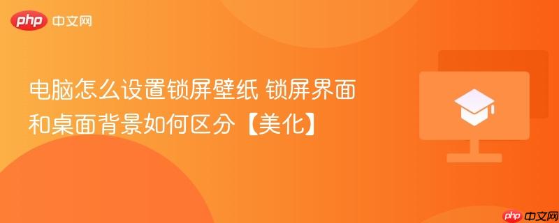 电脑怎么设置锁屏壁纸 锁屏界面和桌面背景如何区分【美化】-第1张图片-佛山资讯网