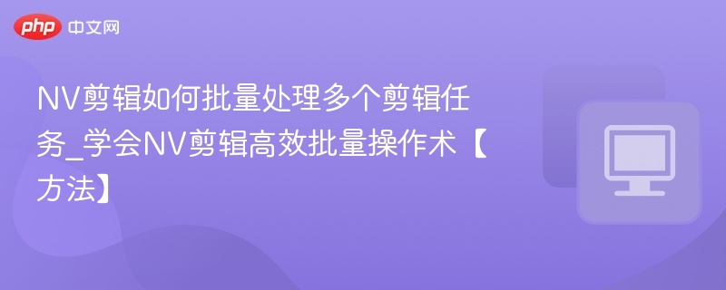 NV剪辑如何批量处理多个剪辑任务_学会NV剪辑高效批量操作术【方法】-第1张图片-佛山资讯网 NV剪辑如何批量处理多个剪辑任务_学会NV剪辑高效批量操作术【方法】-第1张图片-佛山资讯网
