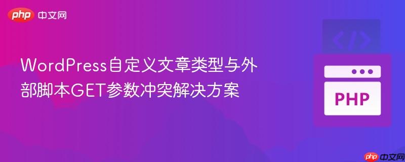 WordPress自定义文章类型与外部脚本GET参数冲突解决方案-第1张图片-佛山资讯网 WordPress自定义文章类型与外部脚本GET参数冲突解决方案-第1张图片-佛山资讯网