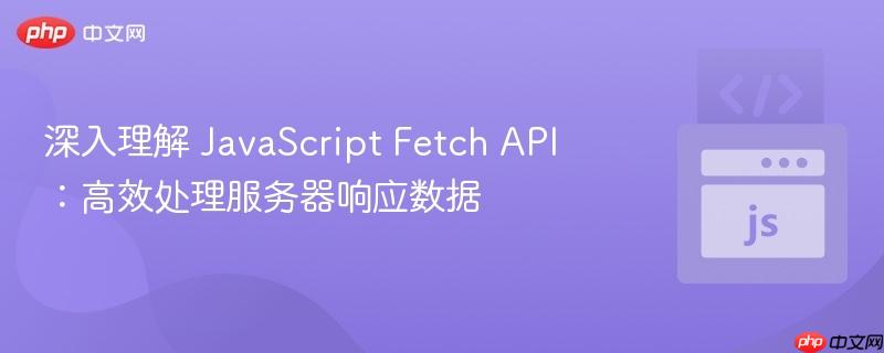 深入理解 JavaScript Fetch API:高效处理服务器响应数据-第1张图片-佛山资讯网 深入理解 JavaScript Fetch API:高效处理服务器响应数据-第1张图片-佛山资讯网