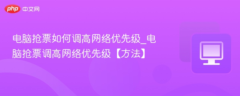 电脑抢票如何调高网络优先级_电脑抢票调高网络优先级【方法】-第1张图片-佛山资讯网