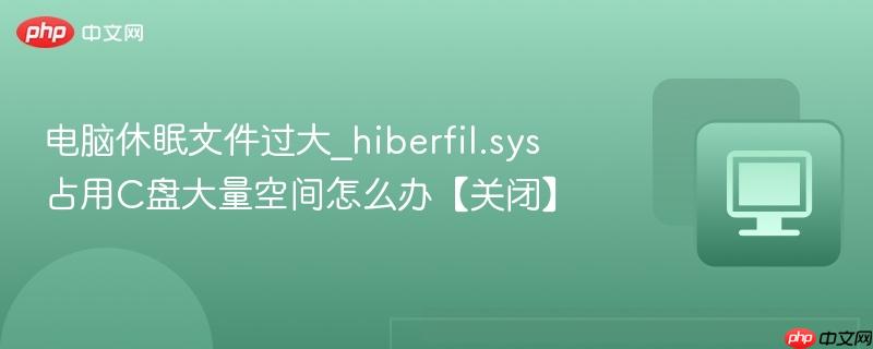 电脑休眠文件过大_hiberfil.sys占用C盘大量空间怎么办【关闭】-第1张图片-佛山资讯网