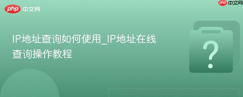 IP地址查询如何使用_IP地址在线查询操作教程-第1张图片-佛山资讯网