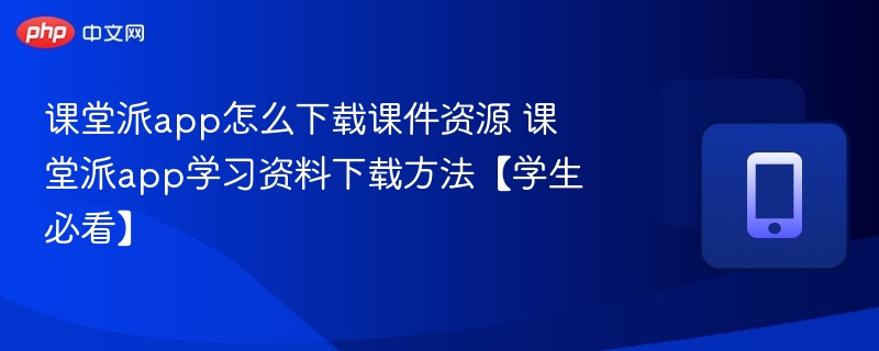 课堂派app怎么下载课件资源 课堂派app学习资料下载方法【学生必看】-第1张图片-佛山资讯网