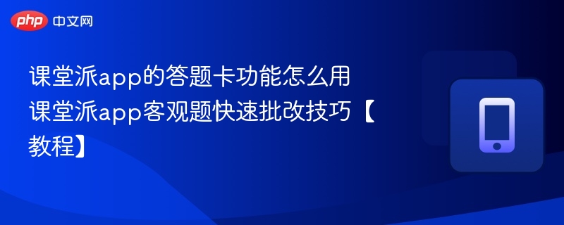 课堂派app的答题卡功能怎么用 课堂派app客观题快速批改技巧【教程】-第1张图片-佛山资讯网