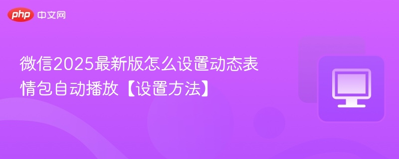 微信2025最新版怎么设置动态表情包自动播放【设置方法】-第1张图片-佛山资讯网
